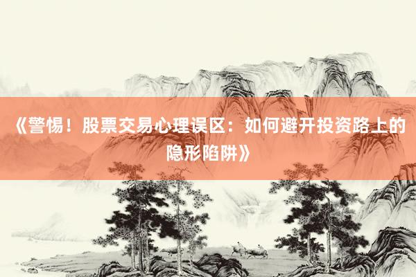 《警惕！股票交易心理误区：如何避开投资路上的隐形陷阱》