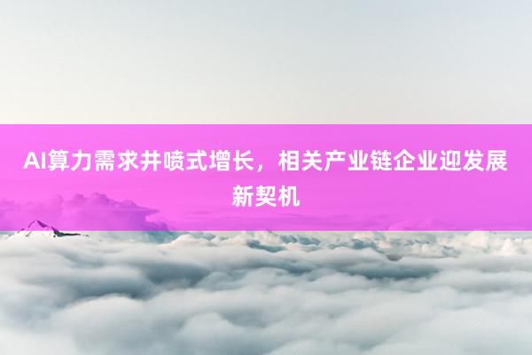 AI算力需求井喷式增长，相关产业链企业迎发展新契机