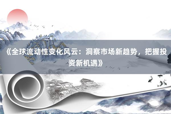 《全球流动性变化风云：洞察市场新趋势，把握投资新机遇》