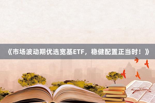 《市场波动期优选宽基ETF，稳健配置正当时！》
