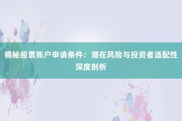 揭秘股票账户申请条件：潜在风险与投资者适配性深度剖析