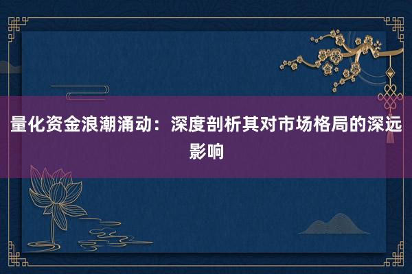 量化资金浪潮涌动：深度剖析其对市场格局的深远影响