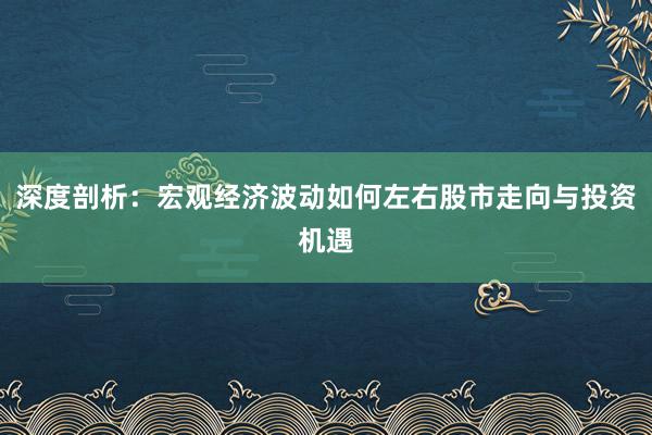 深度剖析：宏观经济波动如何左右股市走向与投资机遇