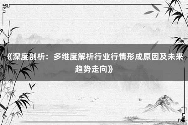 《深度剖析：多维度解析行业行情形成原因及未来趋势走向》