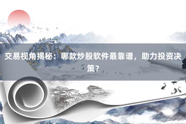 交易视角揭秘：哪款炒股软件最靠谱，助力投资决策？