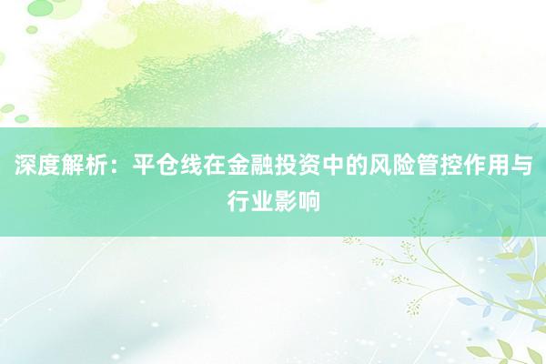 深度解析：平仓线在金融投资中的风险管控作用与行业影响