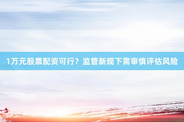 1万元股票配资可行？监管新规下需审慎评估风险