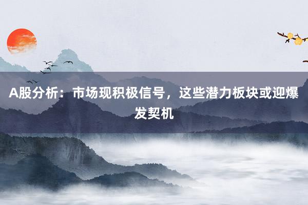 A股分析：市场现积极信号，这些潜力板块或迎爆发契机