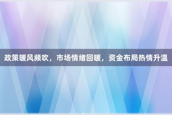 政策暖风频吹，市场情绪回暖，资金布局热情升温