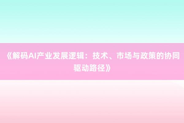 《解码AI产业发展逻辑：技术、市场与政策的协同驱动路径》
