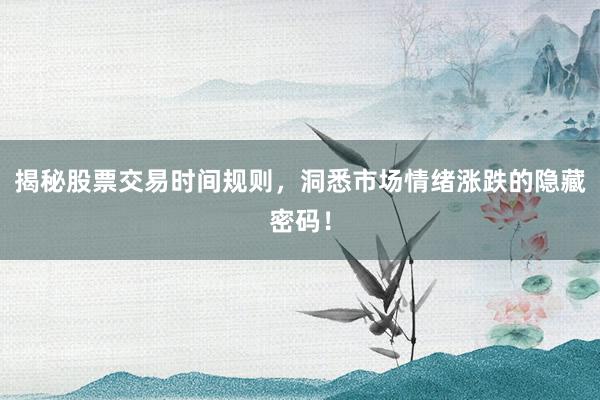 揭秘股票交易时间规则，洞悉市场情绪涨跌的隐藏密码！
