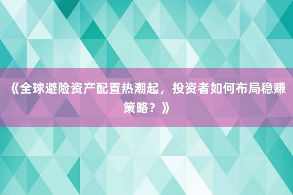《全球避险资产配置热潮起，投资者如何布局稳赚策略？》