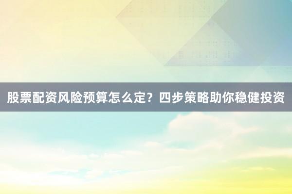 股票配资风险预算怎么定？四步策略助你稳健投资