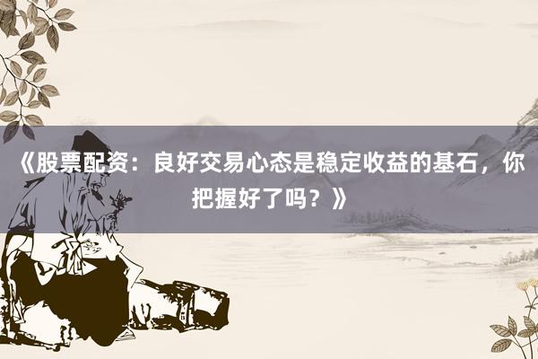 《股票配资：良好交易心态是稳定收益的基石，你把握好了吗？》