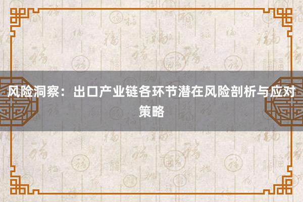 风险洞察：出口产业链各环节潜在风险剖析与应对策略