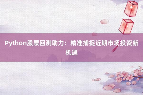 Python股票回测助力：精准捕捉近期市场投资新机遇