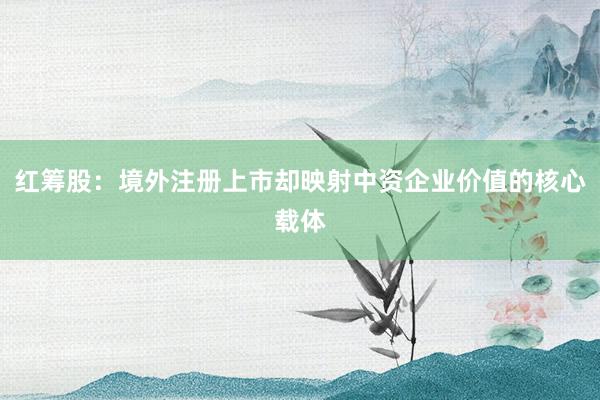 红筹股：境外注册上市却映射中资企业价值的核心载体