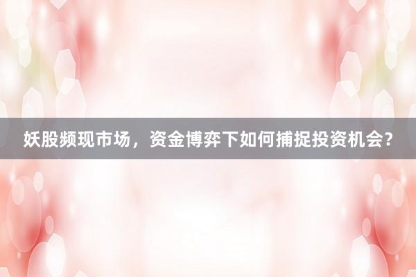 妖股频现市场，资金博弈下如何捕捉投资机会？