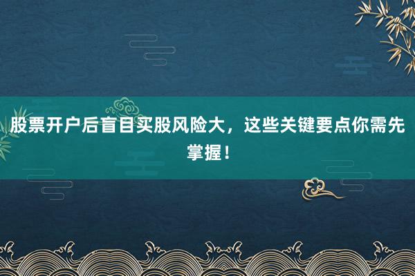 股票开户后盲目买股风险大，这些关键要点你需先掌握！