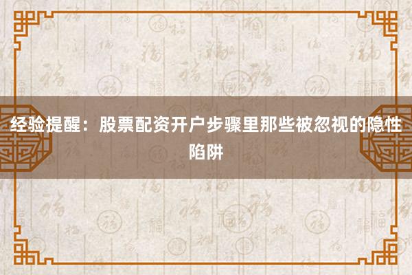 经验提醒：股票配资开户步骤里那些被忽视的隐性陷阱