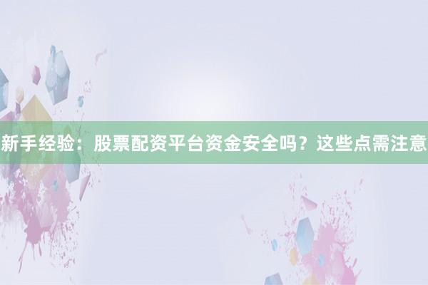 新手经验：股票配资平台资金安全吗？这些点需注意