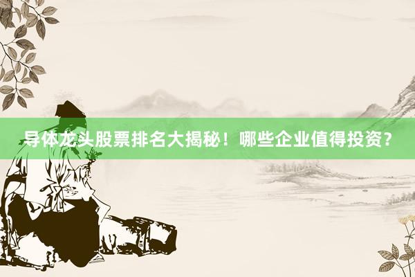 导体龙头股票排名大揭秘！哪些企业值得投资？