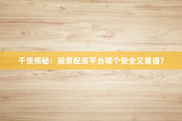 干货揭秘：股票配资平台哪个安全又靠谱？