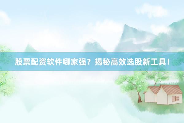 股票配资软件哪家强？揭秘高效选股新工具！