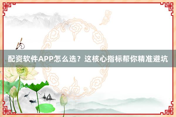 配资软件APP怎么选？这核心指标帮你精准避坑