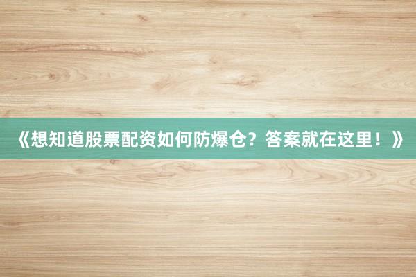 《想知道股票配资如何防爆仓？答案就在这里！》
