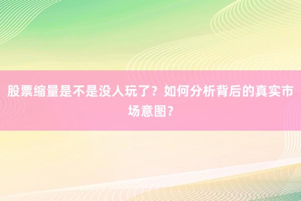 股票缩量是不是没人玩了？如何分析背后的真实市场意图？