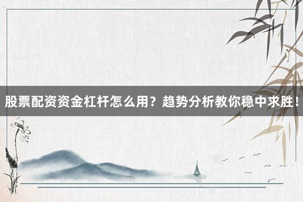 股票配资资金杠杆怎么用？趋势分析教你稳中求胜！