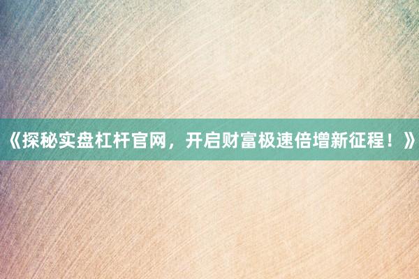 《探秘实盘杠杆官网，开启财富极速倍增新征程！》