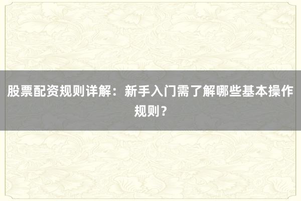 股票配资规则详解：新手入门需了解哪些基本操作规则？