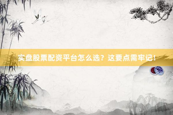 实盘股票配资平台怎么选？这要点需牢记！