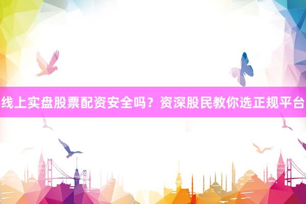 线上实盘股票配资安全吗？资深股民教你选正规平台