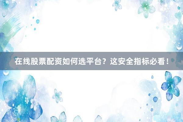 在线股票配资如何选平台？这安全指标必看！