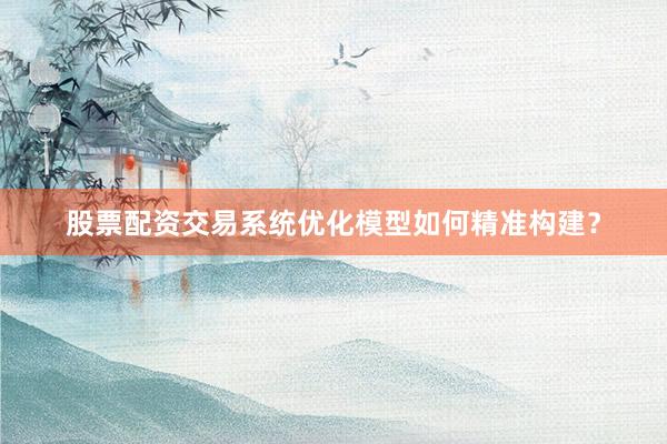 股票配资交易系统优化模型如何精准构建？