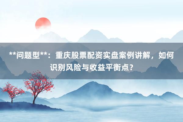 **问题型**：重庆股票配资实盘案例讲解，如何识别风险与收益平衡点？