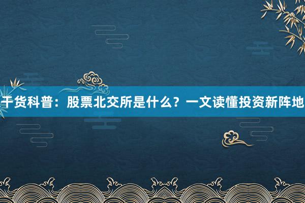 干货科普：股票北交所是什么？一文读懂投资新阵地