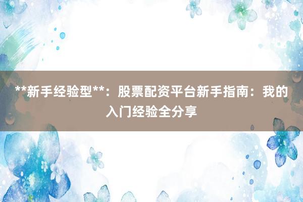 **新手经验型**：股票配资平台新手指南：我的入门经验全分享