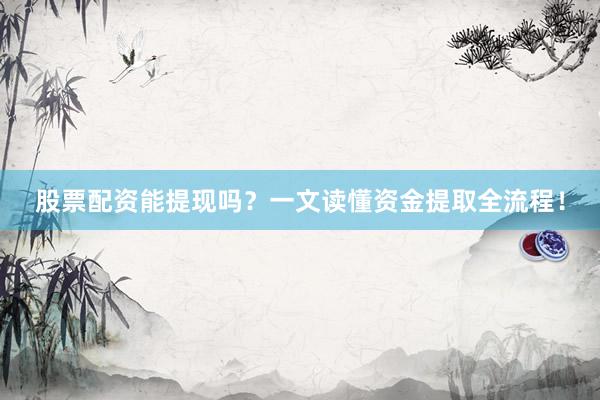 股票配资能提现吗？一文读懂资金提取全流程！