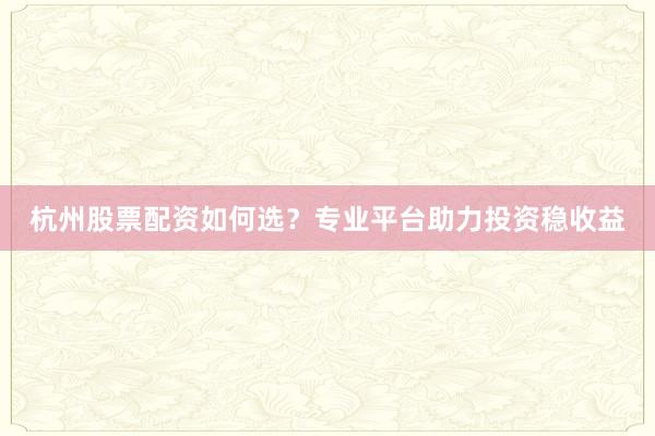 杭州股票配资如何选？专业平台助力投资稳收益
