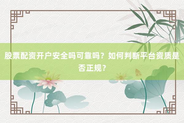 股票配资开户安全吗可靠吗？如何判断平台资质是否正规？