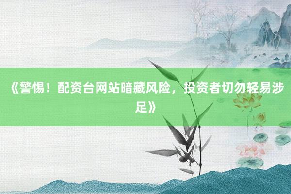 《警惕！配资台网站暗藏风险，投资者切勿轻易涉足》