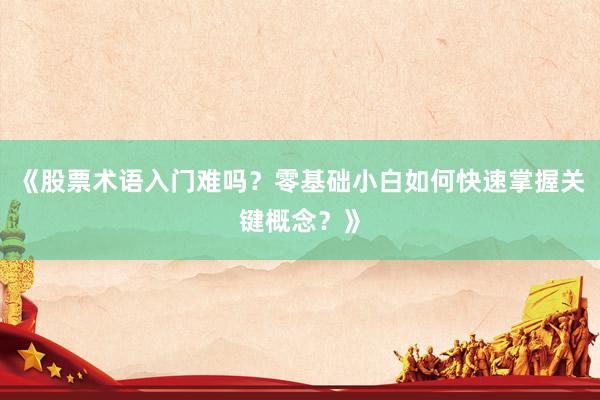 《股票术语入门难吗？零基础小白如何快速掌握关键概念？》