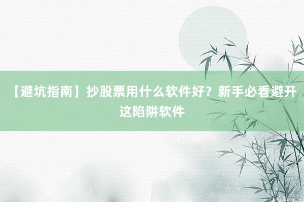 【避坑指南】抄股票用什么软件好？新手必看避开这陷阱软件
