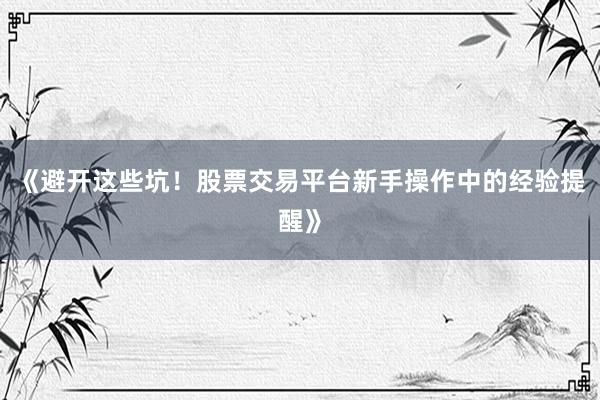 《避开这些坑！股票交易平台新手操作中的经验提醒》