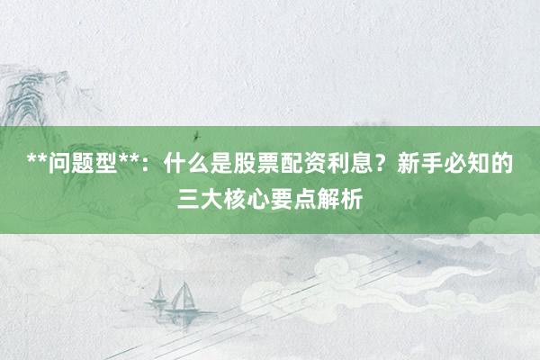 **问题型**：什么是股票配资利息？新手必知的三大核心要点解析