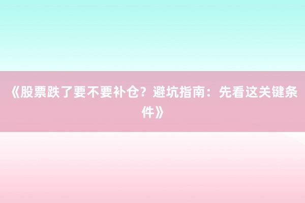 《股票跌了要不要补仓？避坑指南：先看这关键条件》